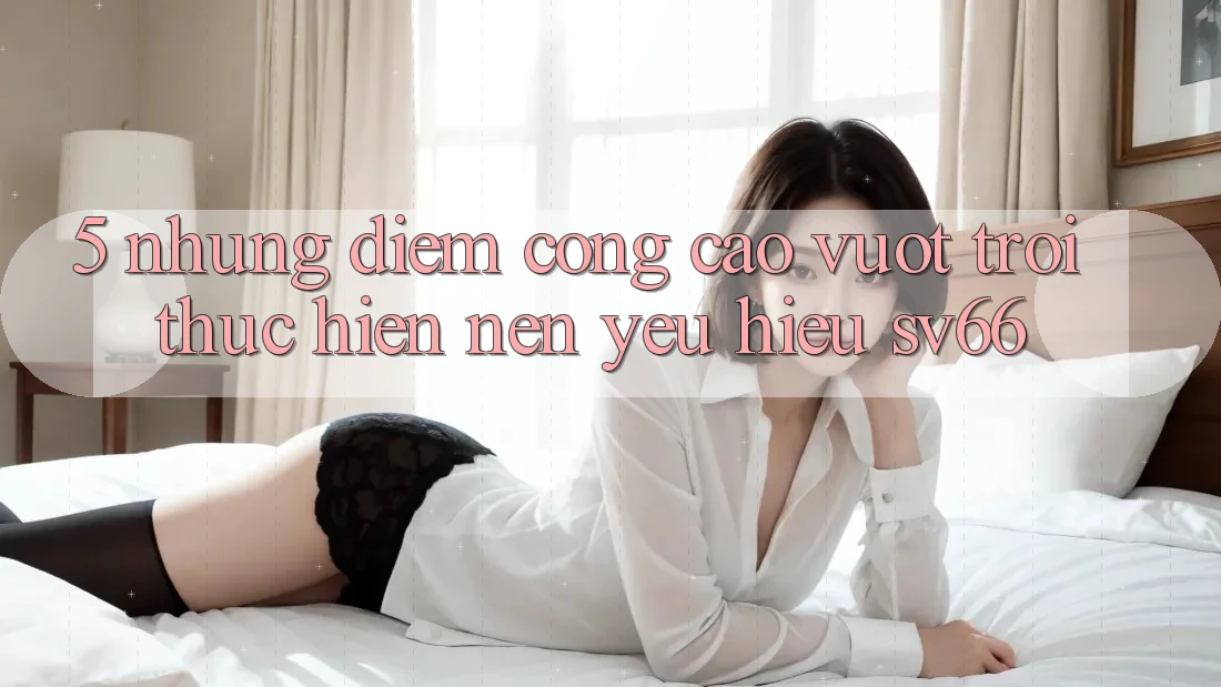 5. Những Điểm Cộng Cao vượt trội Thực hiện Nên Yêu Hiệu SV66