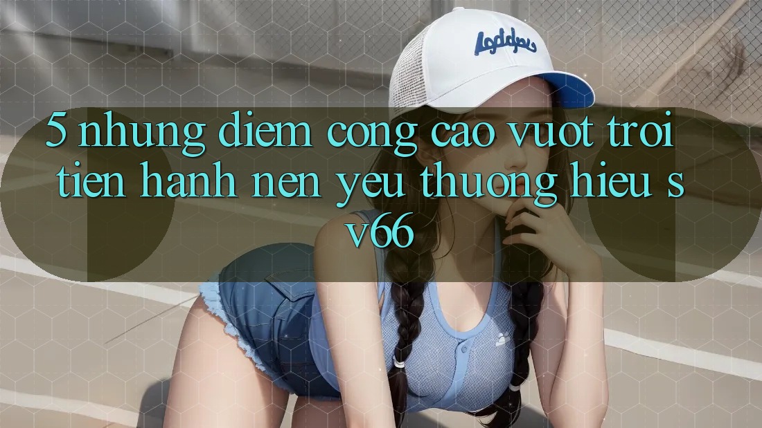 5. Những Điểm Cộng Cao vượt trội Tiến hành Nên Yêu thương Hiệu SV66 5. Những Điểm Cộng Cao vượt trội Tiến hành Nên Yêu thương Hiệu SV66