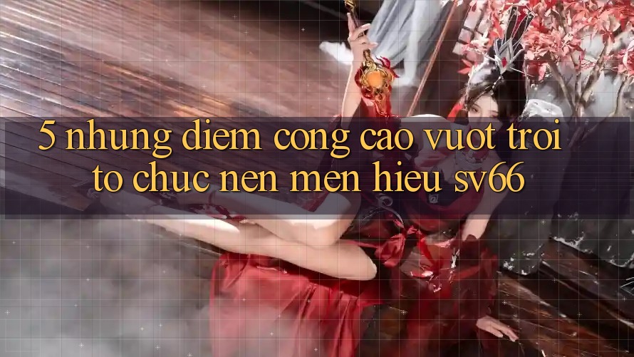 5. Những Điểm Cộng Cao vượt trội Tổ chức Nên Mến Hiệu SV66 5. Những Điểm Cộng Cao vượt trội Tổ chức Nên Mến Hiệu SV66