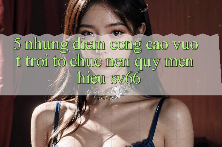 5. Những Điểm Cộng Cao vượt trội Tổ chức Nên Quý mến Hiệu SV66