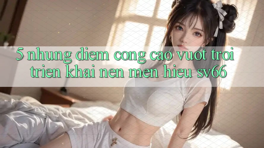 5. Những Điểm Cộng Cao vượt trội Triển khai Nên Mến Hiệu SV66 5. Những Điểm Cộng Cao vượt trội Triển khai Nên Mến Hiệu SV66