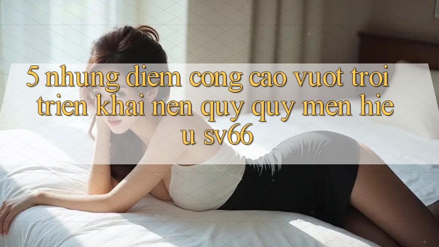 5. Những Điểm Cộng Cao vượt trội Triển khai Nên Quý quý mến Hiệu SV66 5. Những Điểm Cộng Cao vượt trội Triển khai Nên Quý quý mến Hiệu SV66