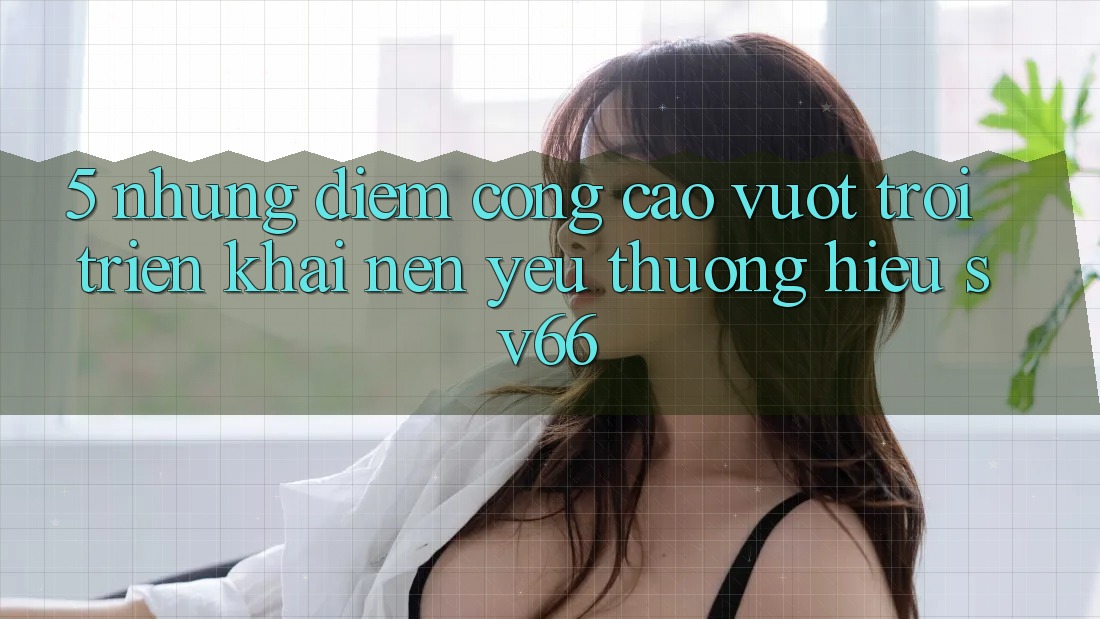 5. Những Điểm Cộng Cao vượt trội Triển khai Nên Yêu thương Hiệu SV66 5. Những Điểm Cộng Cao vượt trội Triển khai Nên Yêu thương Hiệu SV66