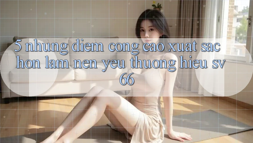 5. Những Điểm Cộng Cao xuất sắc hơn Làm Nên Yêu thương Hiệu SV66 5. Những Điểm Cộng Cao xuất sắc hơn Làm Nên Yêu thương Hiệu SV66