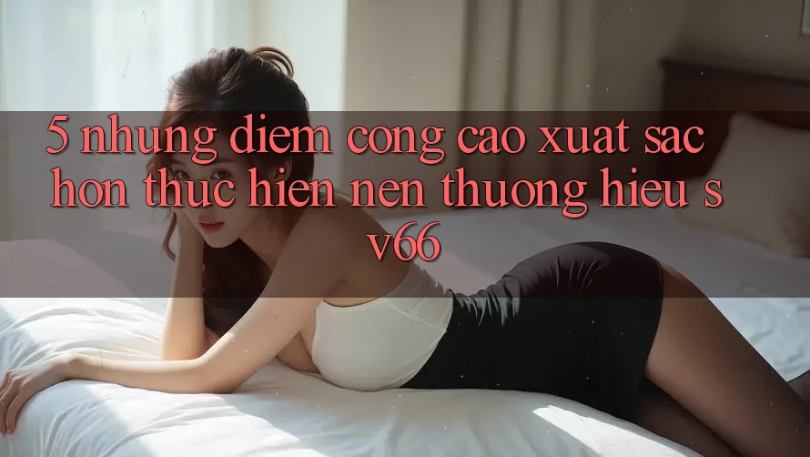 5. Những Điểm Cộng Cao xuất sắc hơn Thực hiện Nên Thương Hiệu SV66 5. Những Điểm Cộng Cao xuất sắc hơn Thực hiện Nên Thương Hiệu SV66