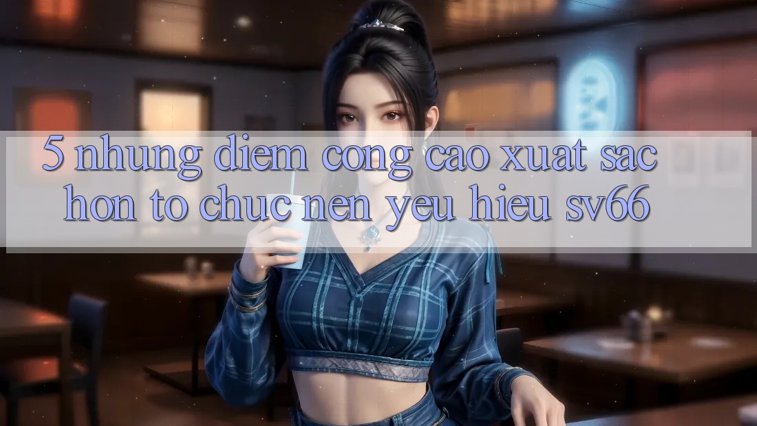 5. Những Điểm Cộng Cao xuất sắc hơn Tổ chức Nên Yêu Hiệu SV66 5. Những Điểm Cộng Cao xuất sắc hơn Tổ chức Nên Yêu Hiệu SV66