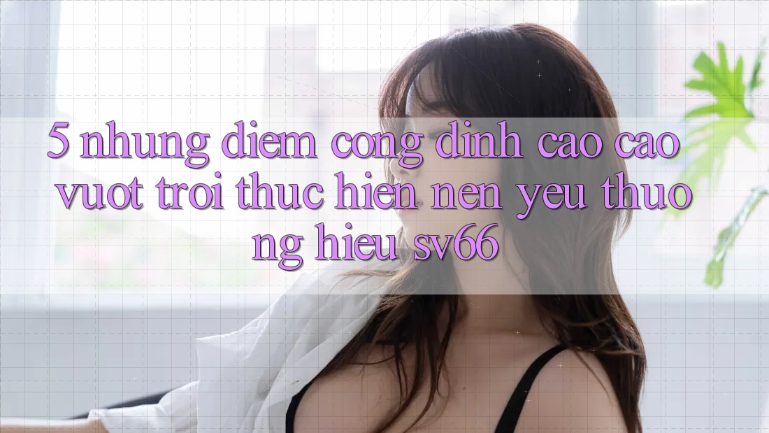5. Những Điểm Cộng Đỉnh cao cao vượt trội Thực hiện Nên Yêu thương Hiệu SV66 5. Những Điểm Cộng Đỉnh cao cao vượt trội Thực hiện Nên Yêu thương Hiệu SV66