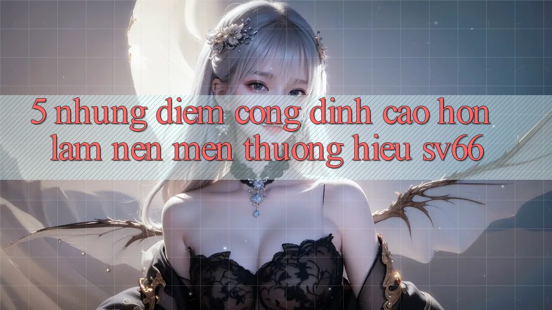 5. Những Điểm Cộng Đỉnh cao hơn Làm Nên Mến thương Hiệu SV66 5. Những Điểm Cộng Đỉnh cao hơn Làm Nên Mến thương Hiệu SV66