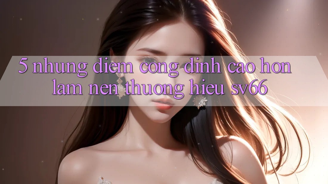 5. Những Điểm Cộng Đỉnh cao hơn Làm Nên Thương Hiệu SV66 5. Những Điểm Cộng Đỉnh cao hơn Làm Nên Thương Hiệu SV66