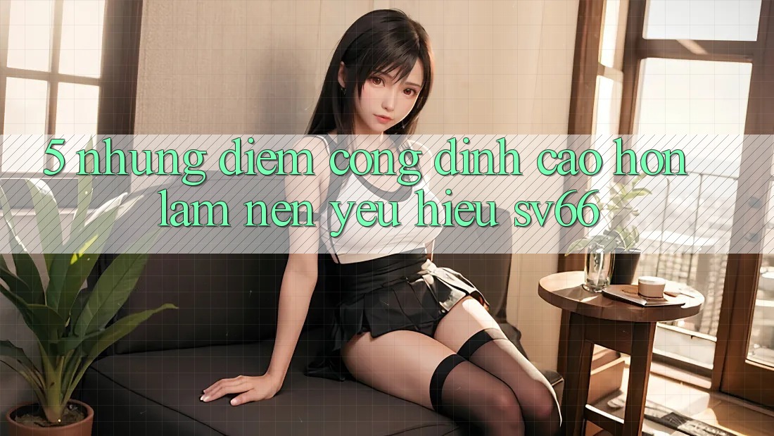 5. Những Điểm Cộng Đỉnh cao hơn Làm Nên Yêu Hiệu SV66 5. Những Điểm Cộng Đỉnh cao hơn Làm Nên Yêu Hiệu SV66