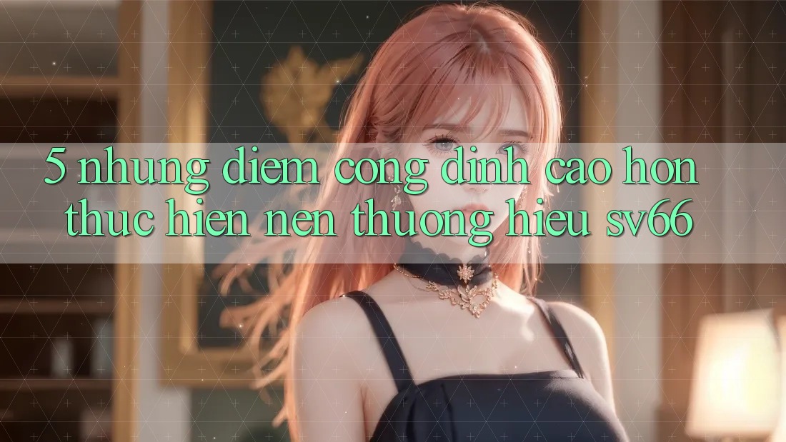 5. Những Điểm Cộng Đỉnh cao hơn Thực hiện Nên Thương Hiệu SV66 5. Những Điểm Cộng Đỉnh cao hơn Thực hiện Nên Thương Hiệu SV66