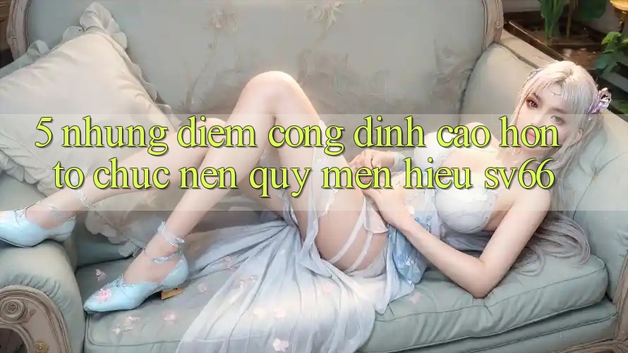 5. Những Điểm Cộng Đỉnh cao hơn Tổ chức Nên Quý mến Hiệu SV66 5. Những Điểm Cộng Đỉnh cao hơn Tổ chức Nên Quý mến Hiệu SV66