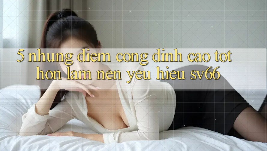 5. Những Điểm Cộng Đỉnh cao tốt hơn Làm Nên Yêu Hiệu SV66 5. Những Điểm Cộng Đỉnh cao tốt hơn Làm Nên Yêu Hiệu SV66