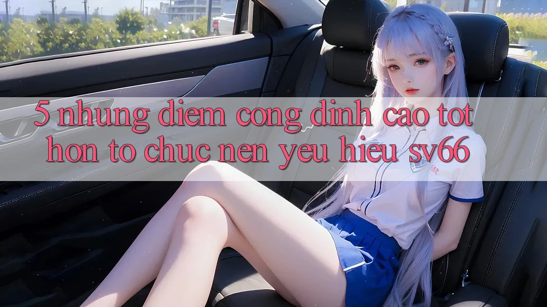 5. Những Điểm Cộng Đỉnh cao tốt hơn Tổ chức Nên Yêu Hiệu SV66