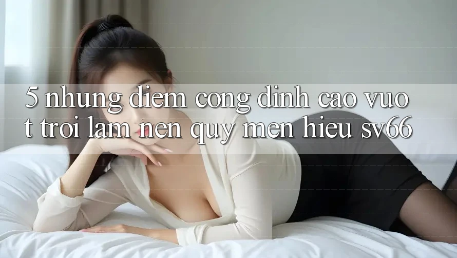 5. Những Điểm Cộng Đỉnh cao vượt trội Làm Nên Quý mến Hiệu SV66 5. Những Điểm Cộng Đỉnh cao vượt trội Làm Nên Quý mến Hiệu SV66