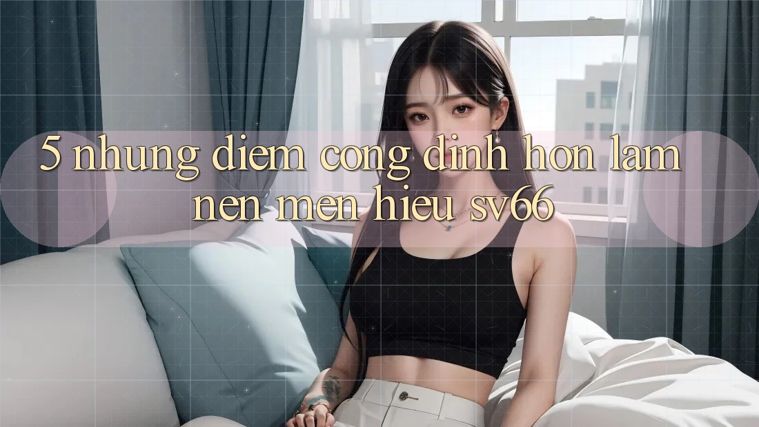 5. Những Điểm Cộng Đỉnh hơn Làm Nên Mến Hiệu SV66 5. Những Điểm Cộng Đỉnh hơn Làm Nên Mến Hiệu SV66