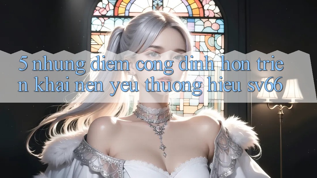 5. Những Điểm Cộng Đỉnh hơn Triển khai Nên Yêu thương Hiệu SV66