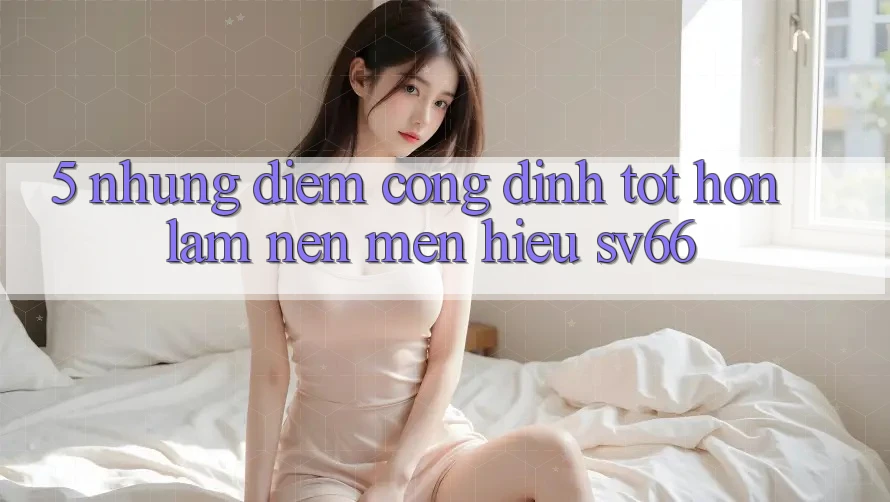 5. Những Điểm Cộng Đỉnh tốt hơn Làm Nên Mến Hiệu SV66 5. Những Điểm Cộng Đỉnh tốt hơn Làm Nên Mến Hiệu SV66