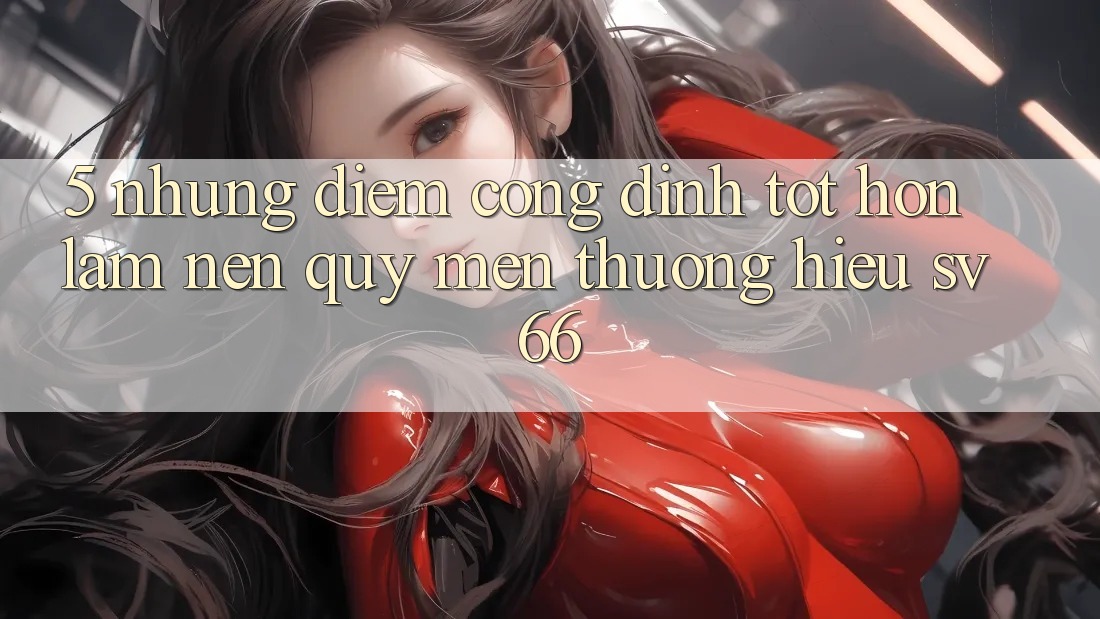 5. Những Điểm Cộng Đỉnh tốt hơn Làm Nên Quý mến thương Hiệu SV66 5. Những Điểm Cộng Đỉnh tốt hơn Làm Nên Quý mến thương Hiệu SV66