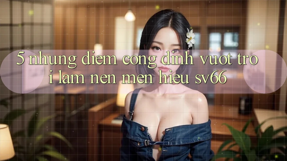 5. Những Điểm Cộng Đỉnh vượt trội Làm Nên Mến Hiệu SV66 5. Những Điểm Cộng Đỉnh vượt trội Làm Nên Mến Hiệu SV66
