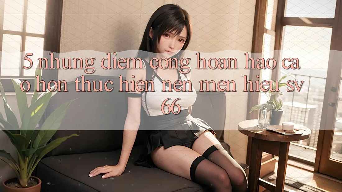 5. Những Điểm Cộng Hoàn hảo cao hơn Thực hiện Nên Mến Hiệu SV66 5. Những Điểm Cộng Hoàn hảo cao hơn Thực hiện Nên Mến Hiệu SV66