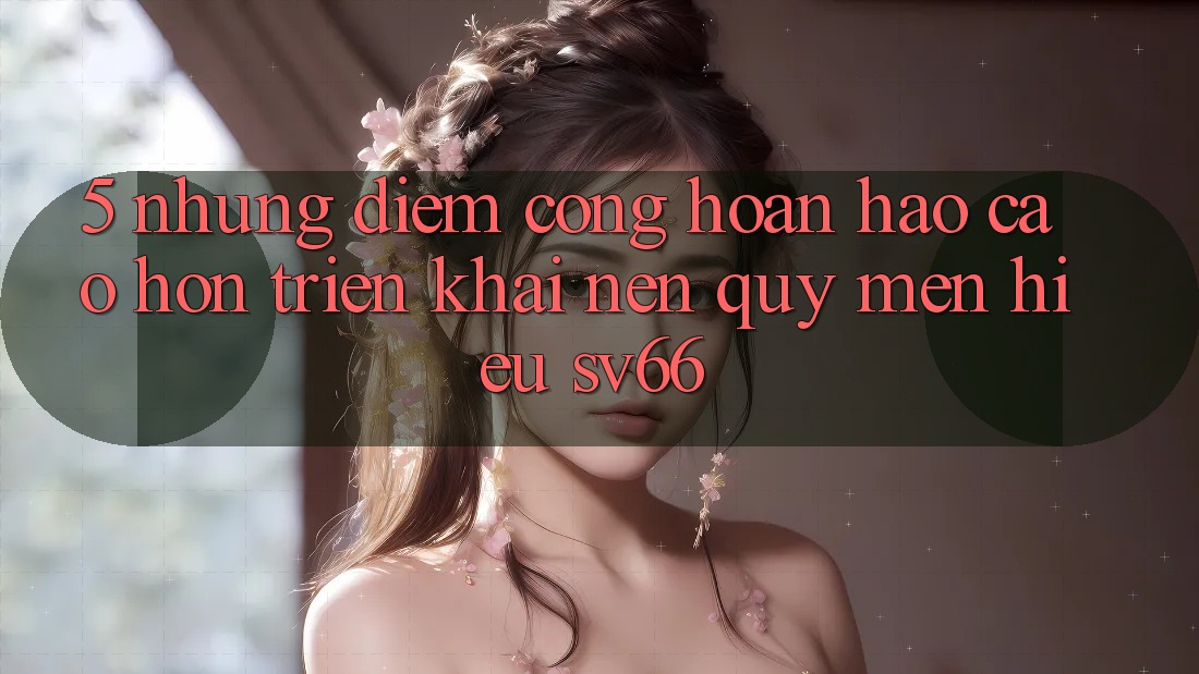 5. Những Điểm Cộng Hoàn hảo cao hơn Triển khai Nên Quý mến Hiệu SV66 5. Những Điểm Cộng Hoàn hảo cao hơn Triển khai Nên Quý mến Hiệu SV66