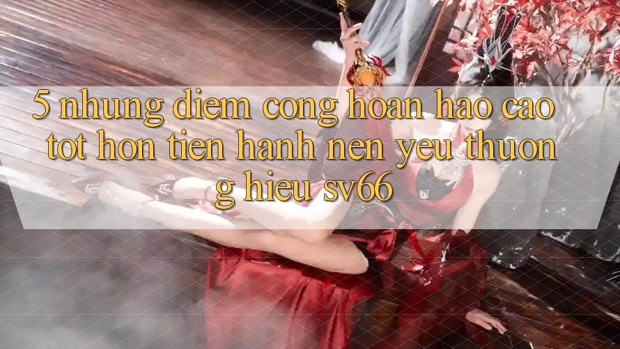 5. Những Điểm Cộng Hoàn hảo cao tốt hơn Tiến hành Nên Yêu thương Hiệu SV66 5. Những Điểm Cộng Hoàn hảo cao tốt hơn Tiến hành Nên Yêu thương Hiệu SV66
