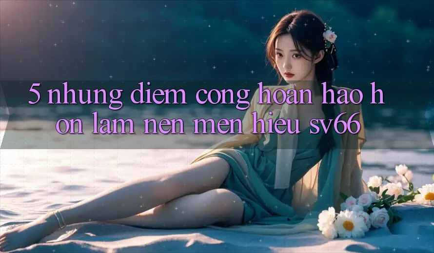5. Những Điểm Cộng Hoàn hảo hơn Làm Nên Mến Hiệu SV66 5. Những Điểm Cộng Hoàn hảo hơn Làm Nên Mến Hiệu SV66