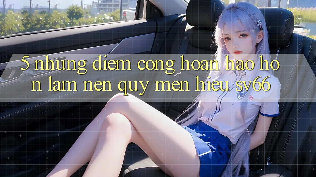 5. Những Điểm Cộng Hoàn hảo hơn Làm Nên Quý mến Hiệu SV66 5. Những Điểm Cộng Hoàn hảo hơn Làm Nên Quý mến Hiệu SV66