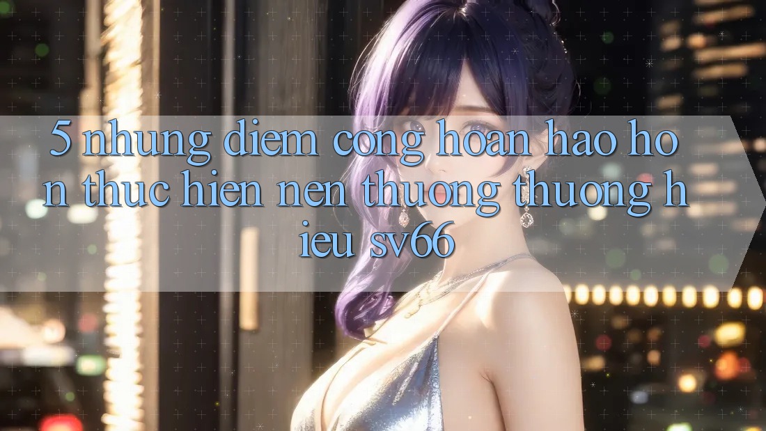 5. Những Điểm Cộng Hoàn hảo hơn Thực hiện Nên Thương thương Hiệu SV66