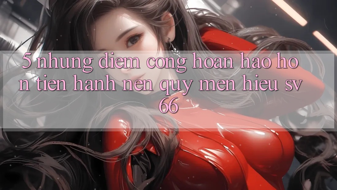 5. Những Điểm Cộng Hoàn hảo hơn Tiến hành Nên Quý mến Hiệu SV66 5. Những Điểm Cộng Hoàn hảo hơn Tiến hành Nên Quý mến Hiệu SV66