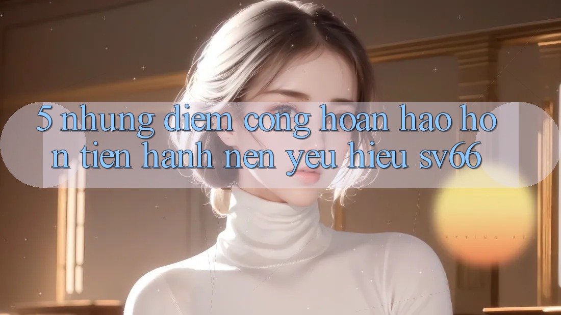 5. Những Điểm Cộng Hoàn hảo hơn Tiến hành Nên Yêu Hiệu SV66 5. Những Điểm Cộng Hoàn hảo hơn Tiến hành Nên Yêu Hiệu SV66