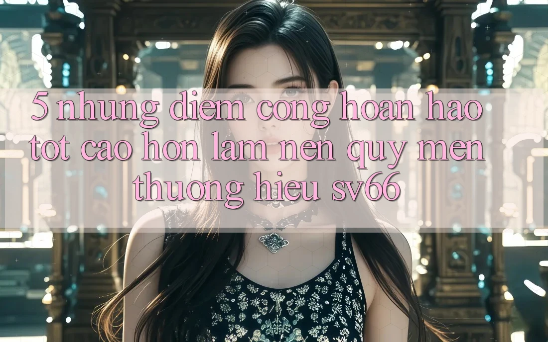 5. Những Điểm Cộng Hoàn hảo tốt cao hơn Làm Nên Quý mến thương Hiệu SV66 5. Những Điểm Cộng Hoàn hảo tốt cao hơn Làm Nên Quý mến thương Hiệu SV66
