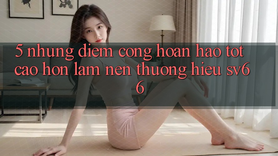 5. Những Điểm Cộng Hoàn hảo tốt cao hơn Làm Nên Thương Hiệu SV66 5. Những Điểm Cộng Hoàn hảo tốt cao hơn Làm Nên Thương Hiệu SV66