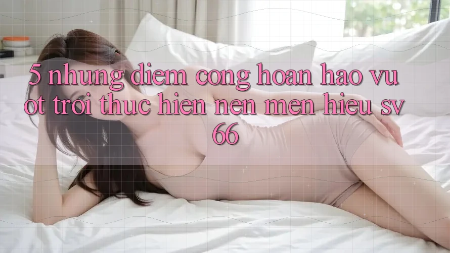 5. Những Điểm Cộng Hoàn hảo vượt trội Thực hiện Nên Mến Hiệu SV66 5. Những Điểm Cộng Hoàn hảo vượt trội Thực hiện Nên Mến Hiệu SV66