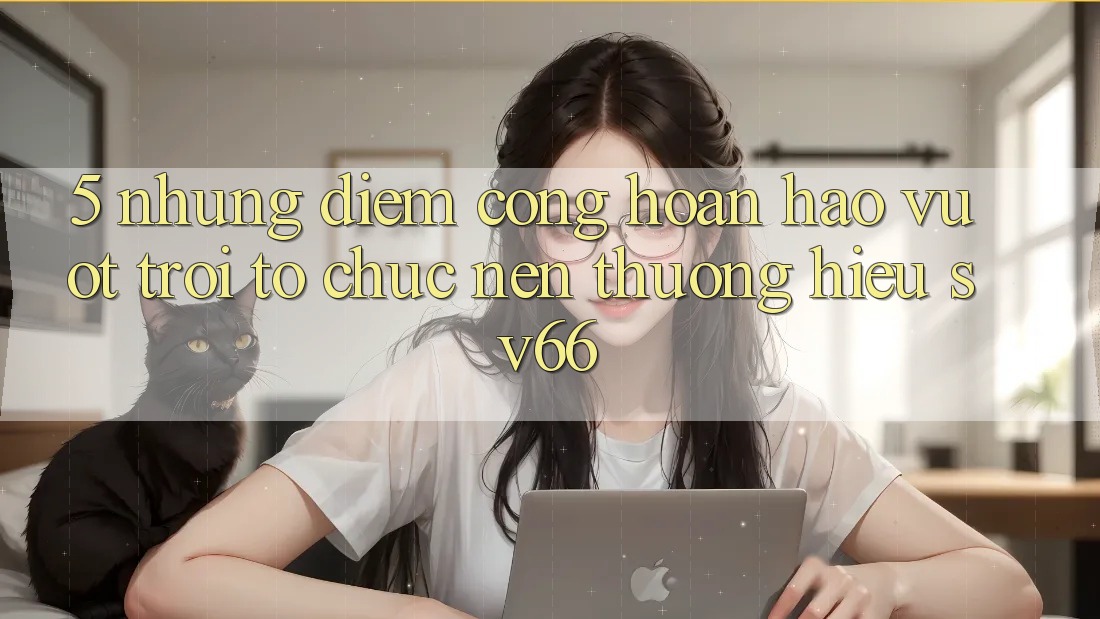 5. Những Điểm Cộng Hoàn hảo vượt trội Tổ chức Nên Thương Hiệu SV66 5. Những Điểm Cộng Hoàn hảo vượt trội Tổ chức Nên Thương Hiệu SV66