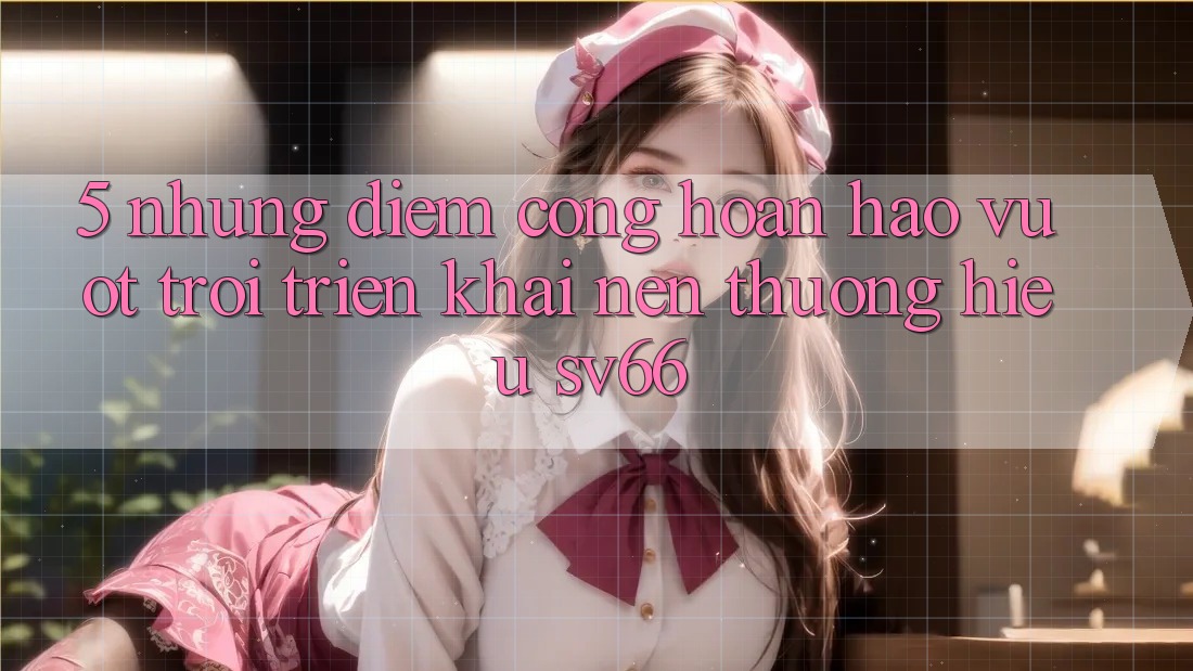 5. Những Điểm Cộng Hoàn hảo vượt trội Triển khai Nên Thương Hiệu SV66 5. Những Điểm Cộng Hoàn hảo vượt trội Triển khai Nên Thương Hiệu SV66