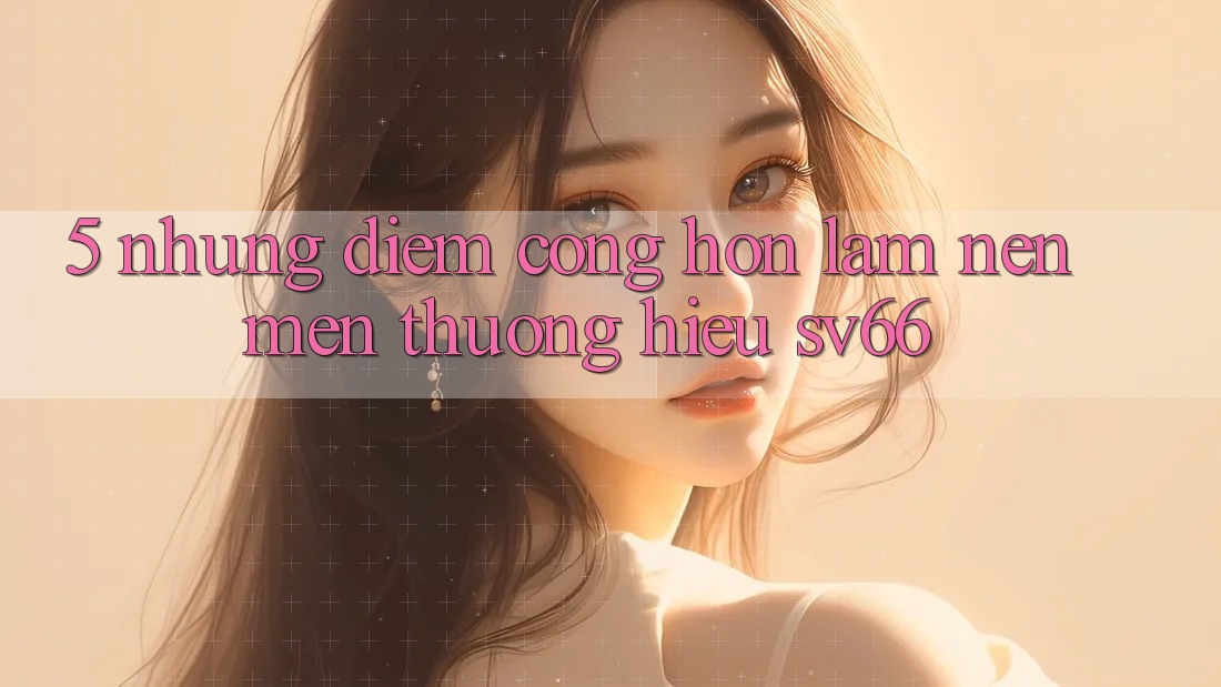 5. Những Điểm Cộng Hơn Làm Nên Mến thương Hiệu SV66 5. Những Điểm Cộng Hơn Làm Nên Mến thương Hiệu SV66