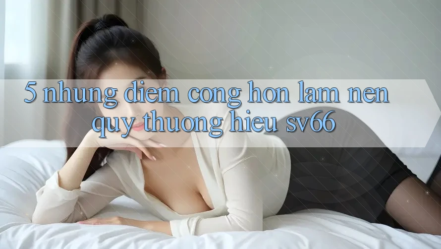 5. Những Điểm Cộng Hơn Làm Nên Quý thương Hiệu SV66
