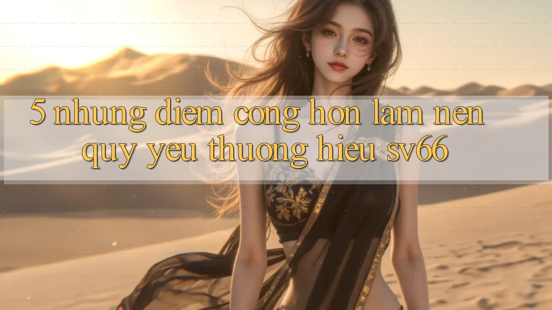 5. Những Điểm Cộng Hơn Làm Nên Quý yêu thương Hiệu SV66 5. Những Điểm Cộng Hơn Làm Nên Quý yêu thương Hiệu SV66