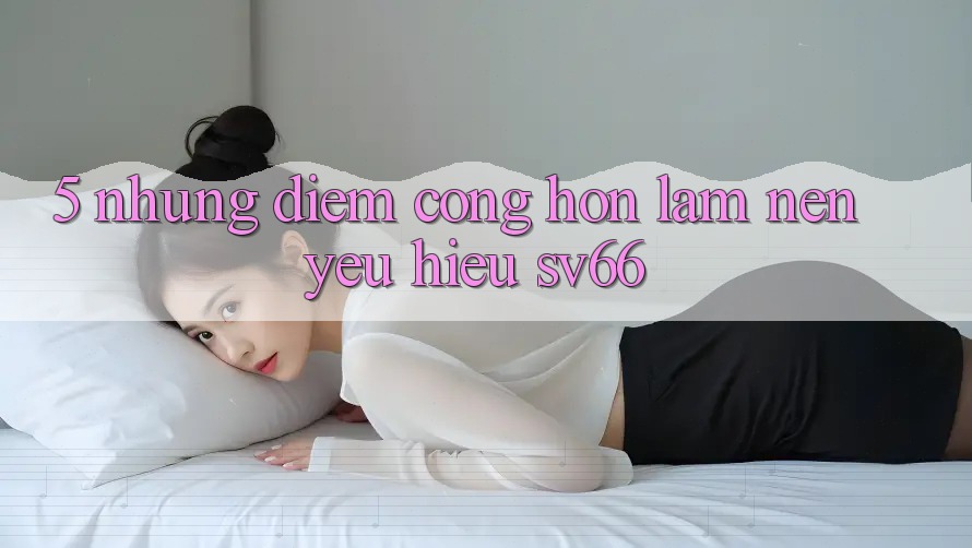 5. Những Điểm Cộng Hơn Làm Nên Yêu Hiệu SV66 5. Những Điểm Cộng Hơn Làm Nên Yêu Hiệu SV66
