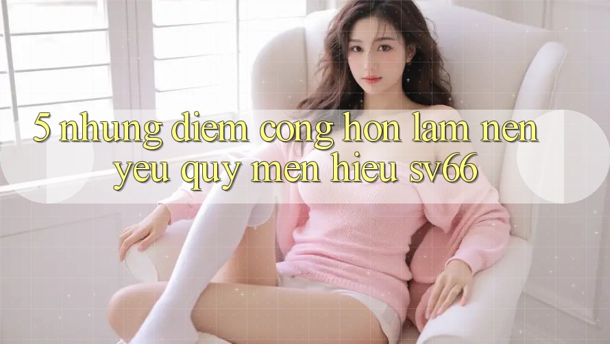 5. Những Điểm Cộng Hơn Làm Nên Yêu quý mến Hiệu SV66 5. Những Điểm Cộng Hơn Làm Nên Yêu quý mến Hiệu SV66