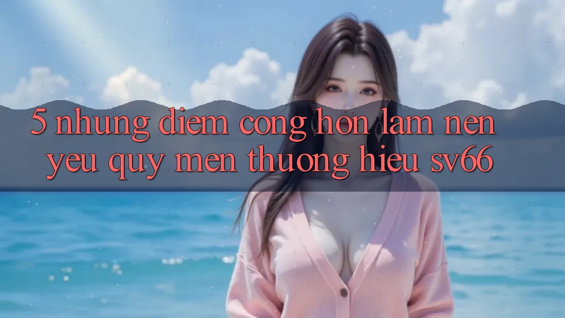 5. Những Điểm Cộng Hơn Làm Nên Yêu quý mến thương Hiệu SV66 5. Những Điểm Cộng Hơn Làm Nên Yêu quý mến thương Hiệu SV66