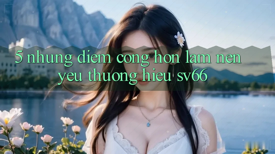 5. Những Điểm Cộng Hơn Làm Nên Yêu thương Hiệu SV66 5. Những Điểm Cộng Hơn Làm Nên Yêu thương Hiệu SV66