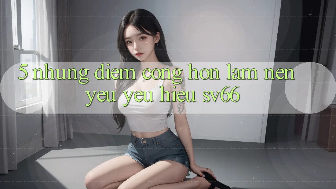 5. Những Điểm Cộng Hơn Làm Nên Yêu yêu Hiệu SV66 5. Những Điểm Cộng Hơn Làm Nên Yêu yêu Hiệu SV66