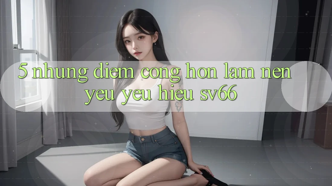 5. Những Điểm Cộng Hơn Làm Nên Yêu yêu Hiệu SV66 5. Những Điểm Cộng Hơn Làm Nên Yêu yêu Hiệu SV66