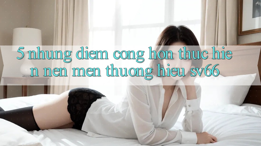 5. Những Điểm Cộng Hơn Thực hiện Nên Mến thương Hiệu SV66