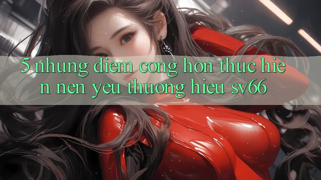 5. Những Điểm Cộng Hơn Thực hiện Nên Yêu thương Hiệu SV66 5. Những Điểm Cộng Hơn Thực hiện Nên Yêu thương Hiệu SV66