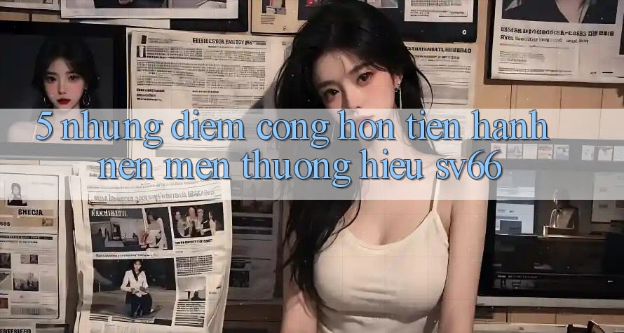5. Những Điểm Cộng Hơn Tiến hành Nên Mến thương Hiệu SV66 5. Những Điểm Cộng Hơn Tiến hành Nên Mến thương Hiệu SV66