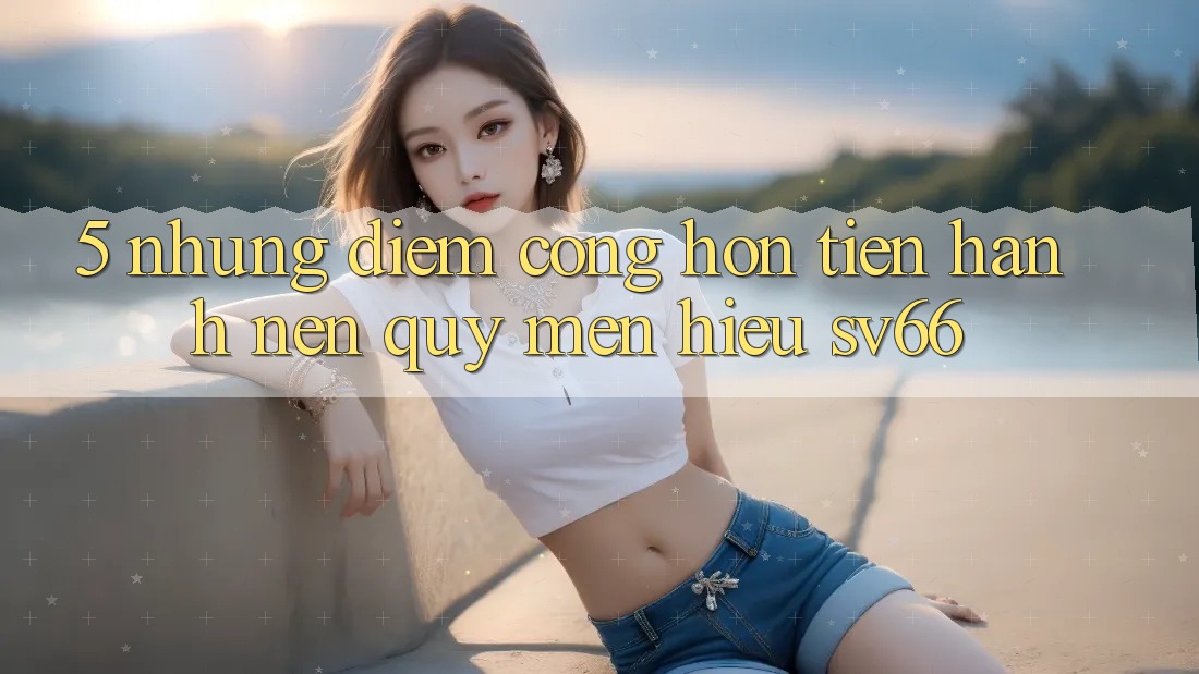 5. Những Điểm Cộng Hơn Tiến hành Nên Quý mến Hiệu SV66 5. Những Điểm Cộng Hơn Tiến hành Nên Quý mến Hiệu SV66